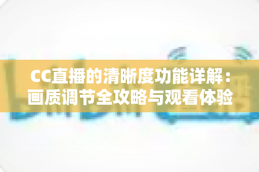 CC直播的清晰度功能详解:画质调节全攻略与观看体验优化指南 CC直播的清晰度功能详解:画质调节全攻略与观看体验优化指南