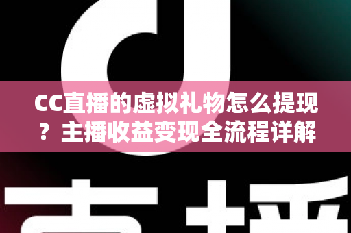 CC直播的虚拟礼物怎么提现？主播收益变现全流程详解与实用避坑指南