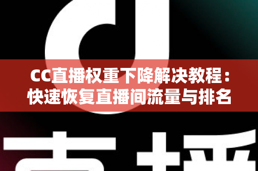 CC直播权重下降解决教程:快速恢复直播间流量与排名的完整实战指南 CC直播权重下降解决教程:快速恢复直播间流量与排名的完整实战指南