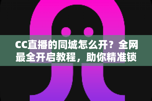 CC直播的同城怎么开？全网最全开启教程，助你精准锁定本地流量
