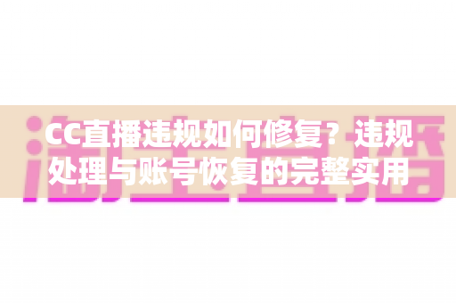 CC直播违规如何修复?违规处理与账号恢复的完整实用指南 CC直播违规如何修复?违规处理与账号恢复的完整实用指南