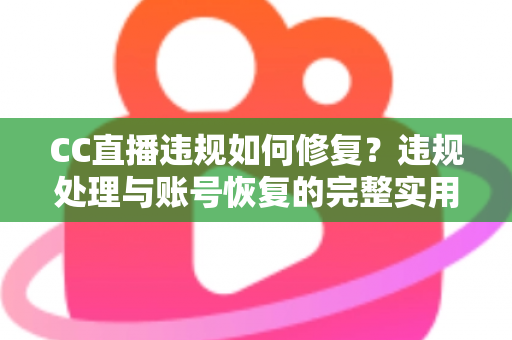 CC直播违规如何修复？违规处理与账号恢复的完整实用指南