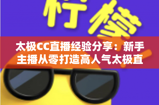 太极CC直播经验分享：新手主播从零打造高人气太极直播间的实战指南