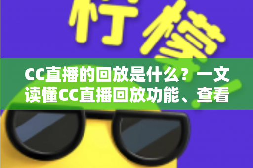 CC直播的回放是什么?一文读懂CC直播回放功能、查看方法与实用技巧全解析 CC直播的回放是什么?一文读懂CC直播回放功能、查看方法与实用技巧全解析