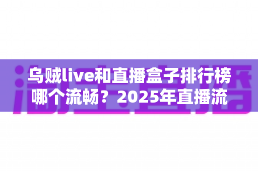 乌贼live和直播盒子排行榜哪个流畅?2025年直播流畅度深度评测与选购终极指南 乌贼live和直播盒子排行榜哪个流畅?2025年直播流畅度深度评测与选购终极指南