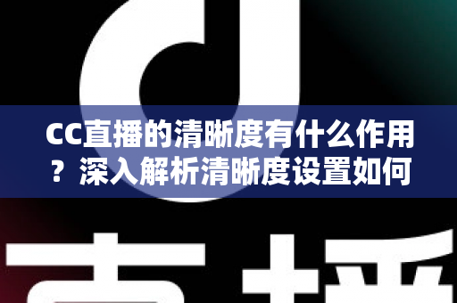CC直播的清晰度有什么作用?深入解析清晰度设置如何提升观看体验与直播质量 CC直播的清晰度有什么作用?深入解析清晰度设置如何提升观看体验与直播质量