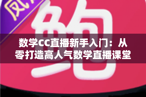 数学CC直播新手入门:从零打造高人气数学直播课堂的完整指南 数学CC直播新手入门:从零打造高人气数学直播课堂的完整指南