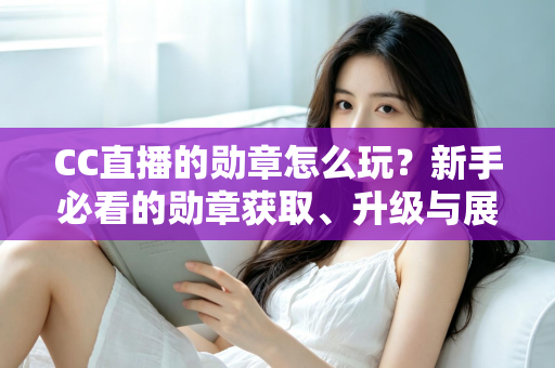 CC直播的勋章怎么玩?新手必看的勋章获取、升级与展示全攻略 CC直播的勋章怎么玩?新手必看的勋章获取、升级与展示全攻略