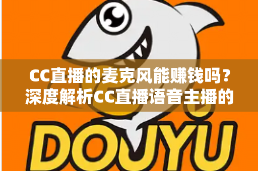 CC直播的麦克风能赚钱吗?深度解析CC直播语音主播的收益来源与变现攻略 CC直播的麦克风能赚钱吗?深度解析CC直播语音主播的收益来源与变现攻略
