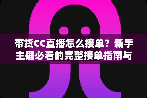 带货CC直播怎么接单？新手主播必看的完整接单指南与实战技巧