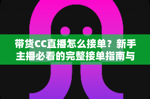 带货CC直播怎么接单？新手主播必看的完整接单指南与实战技巧