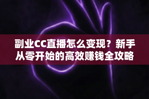 副业CC直播怎么变现?新手从零开始的高效赚钱全攻略 副业CC直播怎么变现?新手从零开始的高效赚钱全攻略