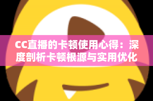 CC直播的卡顿使用心得:深度剖析卡顿根源与实用优化技巧,助你畅享流畅直播体验 CC直播的卡顿使用心得:深度剖析卡顿根源与实用优化技巧,助你畅享流畅直播体验