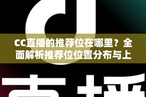 CC直播的推荐位在哪里?全面解析推荐位位置分布与上推荐的实用攻略 CC直播的推荐位在哪里?全面解析推荐位位置分布与上推荐的实用攻略