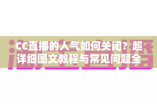 CC直播的人气如何关闭?超详细图文教程与常见问题全解析 CC直播的人气如何关闭?超详细图文教程与常见问题全解析