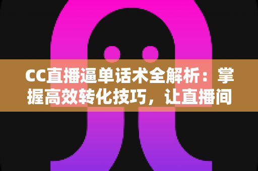 CC直播逼单话术全解析:掌握高效转化技巧,让直播间订单量稳步提升 CC直播逼单话术全解析:掌握高效转化技巧,让直播间订单量稳步提升