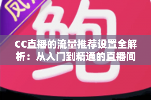CC直播的流量推荐设置全解析:从入门到精通的直播间曝光优化指南 CC直播的流量推荐设置全解析:从入门到精通的直播间曝光优化指南