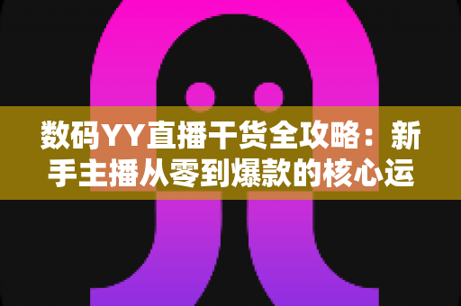 数码YY直播干货全攻略：新手主播从零到爆款的核心运营指南