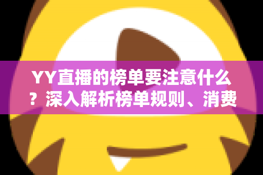 YY直播的榜单要注意什么?深入解析榜单规则、消费风险与理性参与指南 YY直播的榜单要注意什么?深入解析榜单规则、消费风险与理性参与指南