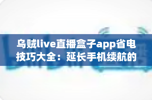 乌贼live直播盒子app省电技巧大全：延长手机续航的实用指南