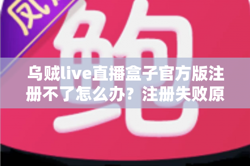 乌贼live直播盒子官方版注册不了怎么办？注册失败原因全解析与实用解决指南