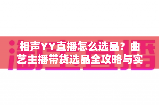 相声YY直播怎么选品?曲艺主播带货选品全攻略与实战技巧 相声YY直播怎么选品?曲艺主播带货选品全攻略与实战技巧
