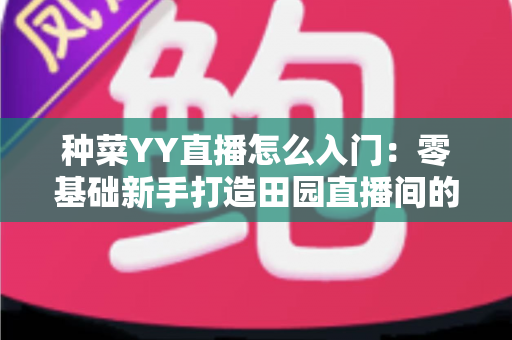 种菜YY直播怎么入门：零基础新手打造田园直播间的完整实战指南