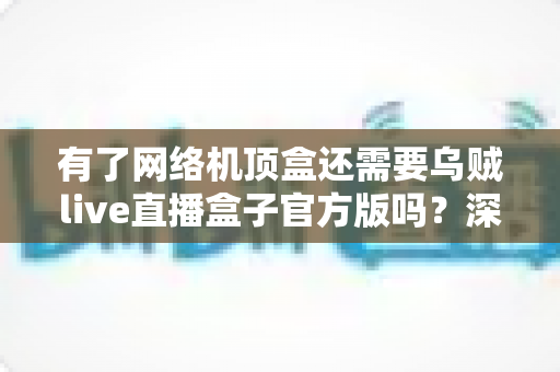 有了网络机顶盒还需要乌贼live直播盒子官方版吗？深度解析双设备搭配的最优娱乐方案