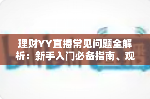 理财YY直播常见问题全解析:新手入门必备指南、观看技巧与避坑攻略一文读懂 理财YY直播常见问题全解析:新手入门必备指南、观看技巧与避坑攻略一文读懂