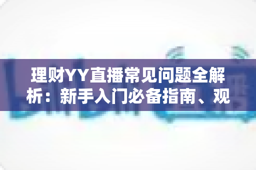 理财YY直播常见问题全解析:新手入门必备指南、观看技巧与避坑攻略一文读懂 理财YY直播常见问题全解析:新手入门必备指南、观看技巧与避坑攻略一文读懂