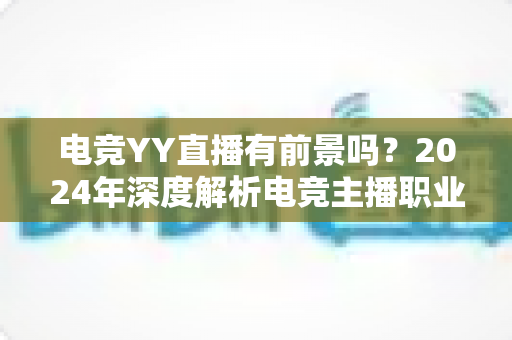 电竞YY直播有前景吗？2024年深度解析电竞主播职业发展与赚钱机会