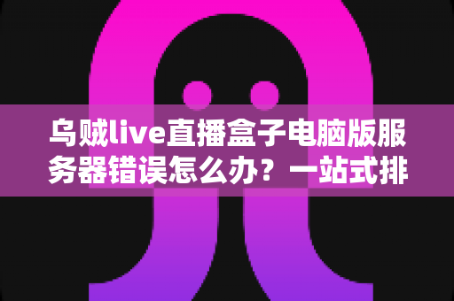 乌贼live直播盒子电脑版服务器错误怎么办?一站式排查与修复全攻略 乌贼live直播盒子电脑版服务器错误怎么办?一站式排查与修复全攻略