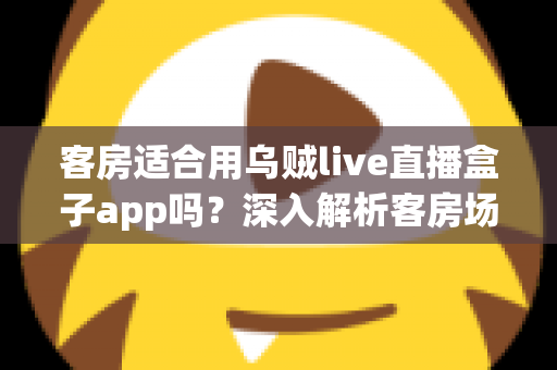 客房适合用乌贼live直播盒子app吗?深入解析客房场景下的使用体验、优势与注意事项 客房适合用乌贼live直播盒子app吗?深入解析客房场景下的使用体验、优势与注意事项