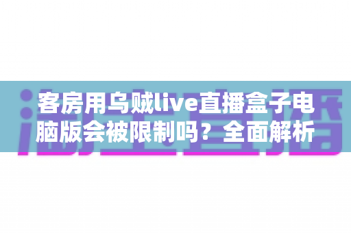 客房用乌贼live直播盒子电脑版会被限制吗？全面解析限制因素与使用建议
