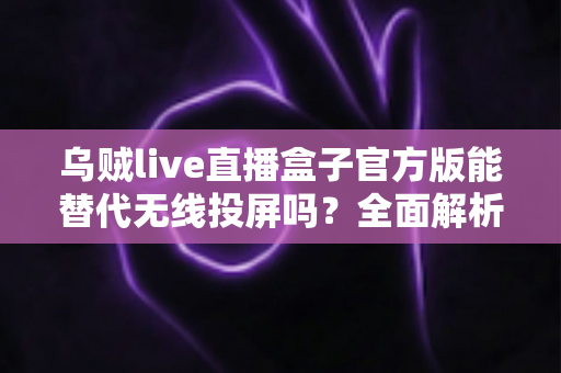 乌贼live直播盒子官方版能替代无线投屏吗?全面解析直播盒子与无线投屏的功能差异与选择指南 乌贼live直播盒子官方版能替代无线投屏吗?全面解析直播盒子与无线投屏的功能差异与选择指南