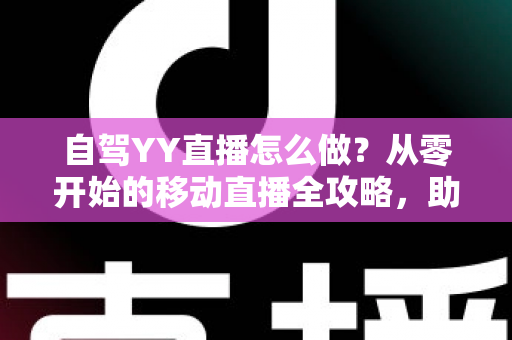 自驾YY直播怎么做?从零开始的移动直播全攻略,助你边旅行边赚钱 自驾YY直播怎么做?从零开始的移动直播全攻略,助你边旅行边赚钱