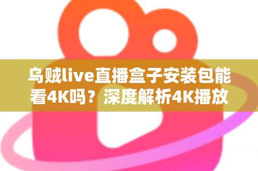 乌贼live直播盒子安装包能看4K吗?深度解析4K播放条件、安装注意事项与画质优化全攻略 乌贼live直播盒子安装包能看4K吗?深度解析4K播放条件、安装注意事项与画质优化全攻略