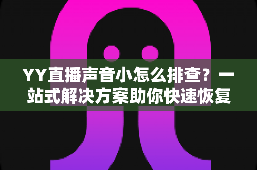 YY直播声音小怎么排查?一站式解决方案助你快速恢复清晰音质 YY直播声音小怎么排查?一站式解决方案助你快速恢复清晰音质