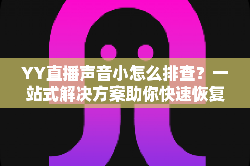 YY直播声音小怎么排查?一站式解决方案助你快速恢复清晰音质 YY直播声音小怎么排查?一站式解决方案助你快速恢复清晰音质