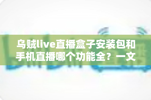 乌贼live直播盒子安装包和手机直播哪个功能全？一文看懂两者差异与选择技巧