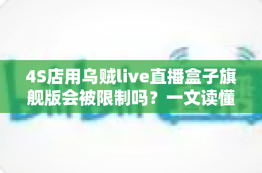 4S店用乌贼live直播盒子旗舰版会被限制吗？一文读懂平台规则与合规直播全攻略