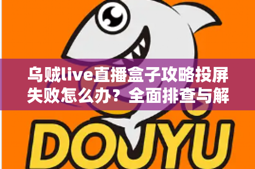乌贼live直播盒子攻略投屏失败怎么办？全面排查与解决方法指南