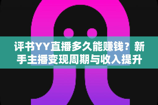 评书YY直播多久能赚钱?新手主播变现周期与收入提升全攻略 评书YY直播多久能赚钱?新手主播变现周期与收入提升全攻略