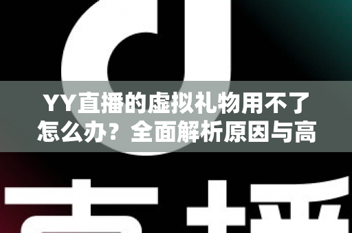 YY直播的虚拟礼物用不了怎么办?全面解析原因与高效解决方法 YY直播的虚拟礼物用不了怎么办?全面解析原因与高效解决方法