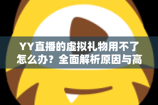 YY直播的虚拟礼物用不了怎么办?全面解析原因与高效解决方法 YY直播的虚拟礼物用不了怎么办?全面解析原因与高效解决方法