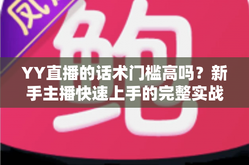 YY直播的话术门槛高吗?新手主播快速上手的完整实战指南 YY直播的话术门槛高吗?新手主播快速上手的完整实战指南