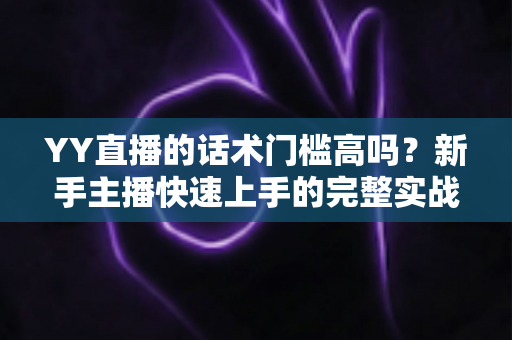 YY直播的话术门槛高吗?新手主播快速上手的完整实战指南 YY直播的话术门槛高吗?新手主播快速上手的完整实战指南