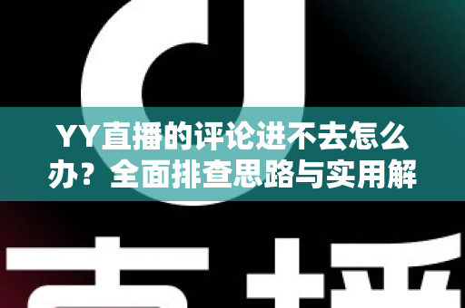 YY直播的评论进不去怎么办?全面排查思路与实用解决技巧一次讲清 YY直播的评论进不去怎么办?全面排查思路与实用解决技巧一次讲清