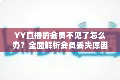 YY直播的会员不见了怎么办?全面解析会员丢失原因与恢复方法指南 YY直播的会员不见了怎么办?全面解析会员丢失原因与恢复方法指南