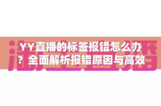 YY直播的标签报错怎么办?全面解析报错原因与高效解决方法指南 YY直播的标签报错怎么办?全面解析报错原因与高效解决方法指南